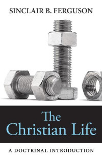 Sinclair B. Ferguson — The Christian Life: A Doctrinal Introduction