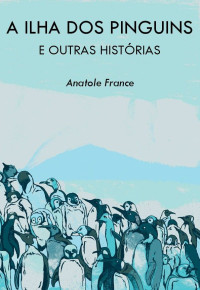 Anatole France — A Ilha Dos Pinguins e Outras Histórias