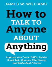 W. Williams, James — How to Talk to Anyone About Anything: Improve Your Social Skills, Master Small Talk, Connect Effortlessly, and Make Real Friends (Communication Skills Training Book 7)