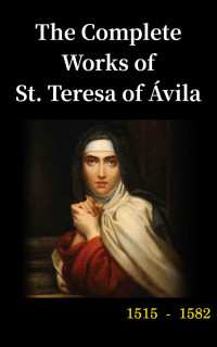 Ávila, Teresa de, Santa, 1515-1582 [Ávila, Teresa de, Santa, 1515-1582] — The Complete Works of St. Teresa
