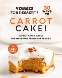 Tucker, Chloe — Veggies for Dessert? 30 Ways to Carrot Cake!: Carrot Cakes for Your Daily Serving of Veggies