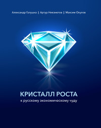 Максим Олегович Окулов & Александр Сергеевич Галушка & Артур Камилович Ниязметов — Кристалл роста к русскому экономическому чуду