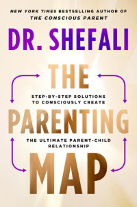 Shefali Tsabary — The Parenting Map : Step-by-Step Solutions to Consciously Create the Ultimate Parent-Child Relationship