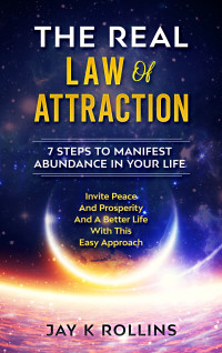 Jay Rollins — The Real Law Of Attraction : 7 Steps to Manifest Abundance In Your Life: Invite Peace and Prosperity and a Better Life with this Easy Approach