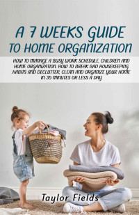 Fields, Taylor — A 7-WEEK GUIDE TO HOME ORGANIZATION