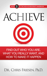 Chris Friesen — Achieve: Find Out Who You Are, What You Really Want, And How To Make It Happen (The High Achievement Handbook Book 1)