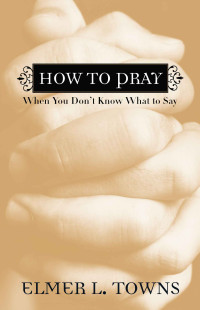 Elmer L. Towns [Towns, Elmer L.] — How to Pray When You Don't Know What to Say