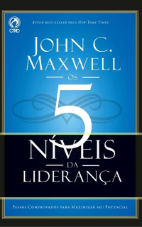 John C. Maxwell — Os 5 Níveis da Liderança: Passos Comprovado para Maximizar seu Potencial