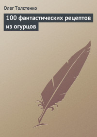 Олег Толстенко — 100 фантастических рецептов из огурцов