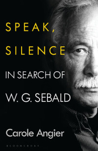 Carole Angier [Angier, Carole] — Speak, Silence: In Search of W. G. Sebald