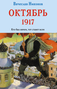 Вячеслав Алексеевич Никонов — Октябрь 1917. Кто был ничем, тот станет всем
