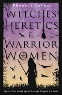 Phoenix LeFae — Witches, Heretics & Warrior Women: Ignite Your Rebel Spirit through Magick & Ritual