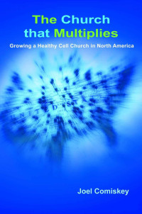 Joel Comiskey [Comiskey, Joel] — The Church That Multiplies: Growing a Healthy Cell Church in North America