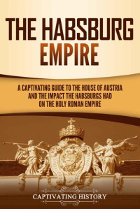 Captivating History — The Habsburg Empire: A Captivating Guide to the House of Austria and the Impact the Habsburgs Had on the Holy Roman Empire