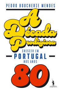 Pedro Boucherie Mendes — A Década Prodigiosa - Crescer em Portugal nos Anos Oitenta