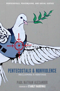 Paul Nathan Alexander & Stanley Hauerwas [Alexander, Paul Nathan & Hauerwas, Stanley] — Pentecostals and Nonviolence: Reclaiming a Heritage (Pentecostals, Peacemaking, and Social Justice)