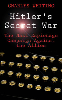 Charles Whiting — Hitler's Sectret War: The Nazi Espionage Campaign Against the Allies