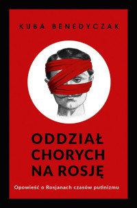 Kuba Benedyczak — Oddział chorych na Rosję. Opowieść o Rosjanach czasów putinizmu