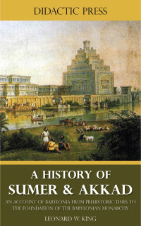 Leonard W. King — A History of Sumer & Akkad: An Account of the Early Races of Babylonia from Prehistoric Times to the Foundation of the Babylonian Monarchy