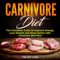 Tim Sullivan [Sullivan, Tim] — Carnivore Diet: The Complete Guide to Improve Energy, Loss Weight and Sleep Better with Carnivore Diet Plan