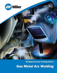 Miller Electric [Electric, Miller] — Gas Metal Arc Welding: Welding Process Training Series