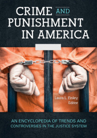 Laura L. Finley — Crime and Punishment in America: An Encyclopedia of Trends and Controversies in the Justice System [2 Volumes]