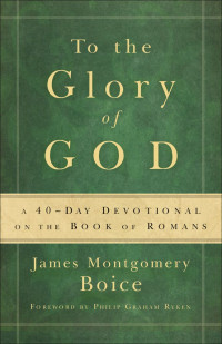 James Montgomery Boice, D. Marion Clark — To the Glory of God: A 40-Day Devotional on the Book of Romans