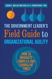Sarah C. Miller & Shelley Kirkpatrick — The Government Leader’s Field Guide to Organizational Agility