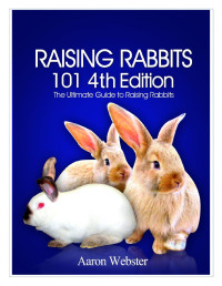 The Ultimate Guide to Raising Rabbits Aaron Webster — Raising Rabbits 101