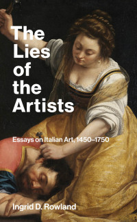 Ingrid D. Rowland — The Lies of the Artists: Essays on Italian Art, 1450–1750