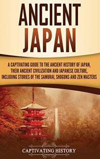 Captivating History — Ancient Japan: A Captivating Guide to the Ancient History of Japan, Their Ancient Civilization, and Japanese Culture, Including Stories of the Samurai, Shoguns, and Zen Masters