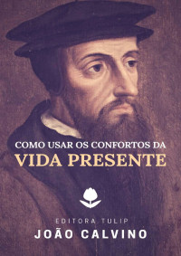 João Calvino [Calvino, João] — Como Usar os Confortos da Vida Presente