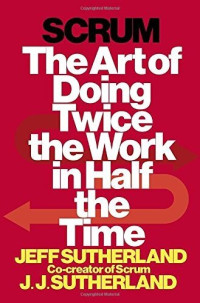 Jeff Sutherland & Jeffrey Victor Sutherland — Scrum: The Art of Doing Twice the Work in Half the Time