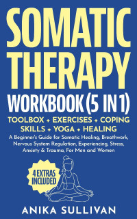 Anika Sullivan — Somatic Therapy Workbook (5 in 1): Toolbox + Exercises + Coping Skills + Yoga + Healing: Beginner's Guide for Healing, Nervous System Regulation, Experiencing, ... Men & Women: (Healing Holistically Books)