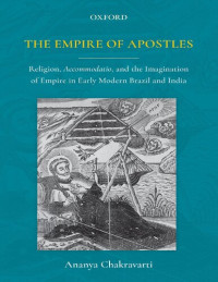 Ananya Chakravarti — The Empire of Apostles: Religion, Accommodatio and The Imagination of Empire in Modern Brazil and India