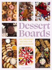 Liz Latham — Dessert Boards : 100+ Decadent Recipes for Any Occasion