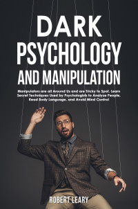 Leary, Robert — Dark Psychology and Manipulation: Manipulators are All Around Us and are Tricky to Spot. Learn Secret Techniques Used by Psychologists to Analyze People, Read Body Language, and Avoid Mind Control