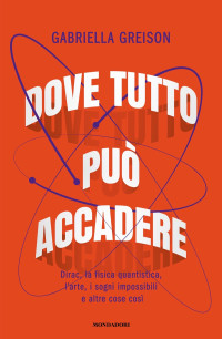 Gabriella Greison — Dove tutto può accadere. Dirac, la fisica quantistica, l'arte, i sogni impossibili e altre cose così