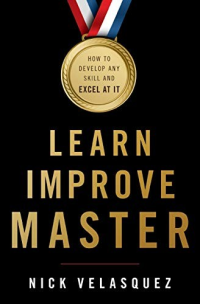 Nick Velasquez — Learn, Improve, Master: How to Develop Any Skill and Excel at It