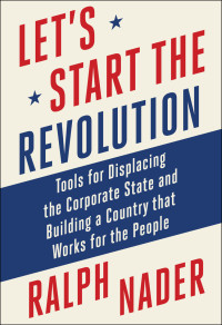 Ralph Nader — Let's Start the Revolution: Tools for Displacing the Corporate State and Building a Country that Works for the People