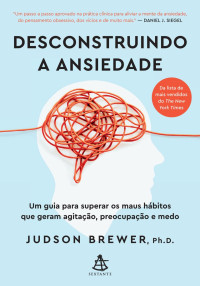 Judson Brewer — Desconstruindo a ansiedade: Um guia para superar os maus hábitos que geram agitação, preocupação e medo