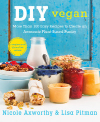 Nicole Axworthy, Lisa Pitman — DIY Vegan: More Than 100 Easy Recipes to Create an Awesome Plant-Based Pantry