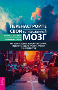 Элизабет М. Карле & Кэтрин М. Питтмен — Перенастройте свой встревоженный мозг [Как использовать неврологию страха, чтобы остановить тревогу, панику и беспокойство] [litres]
