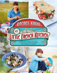 Rachel Khoo — My Little French Kitchen: over 100 recipes from the mountains, market squares, and shores of France