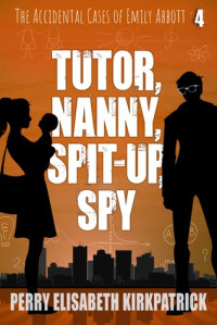 Perry Elisabeth Kirkpatrick — Tutor, Nanny, Spit-up, Spy (Accidental Cases of Emily Abbott 4)