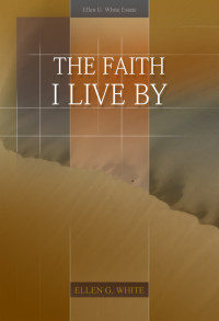 Ellen G. White [White, Ellen Gould] — The Faith I Live By