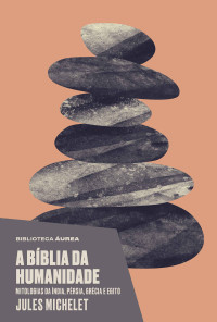 Michelet [Michelet] — A bíblia da humanidade (Biblioteca Áurea): Mitologias da Índia, Pérsia, Grécia e Egito
