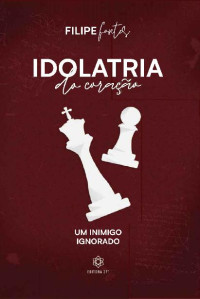 Filipe Fontes [Fontes, Filipe] — Idolatria do coração: um inimigo ignorado