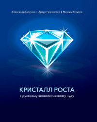 Максим Олегович Окулов & Александр Сергеевич Галушка & Артур Камилович Ниязметов — Кристалл роста к русскому экономическому чуду