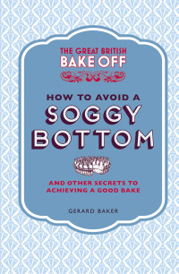 Gerard Baker — The Great British Bake Off — How to Avoid a Soggy Bottom : And Other Secrets to Achieving a Good Bake